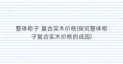整体柜子 复合实木价格(探究整体柜子复合实木价格的成因)